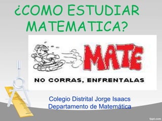 ¿COMO ESTUDIAR
MATEMATICA?
Colegio Distrital Jorge Isaacs
Departamento de Matemática
 