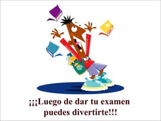 ¡¡¡Luego de dar tu examen
puedes divertirte!!!
 