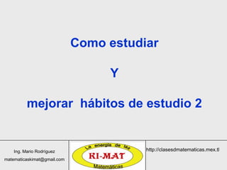 Ing. Mario Rodríguez
matematicaskimat@gmail.com
http://clasesdmatematicas.mex.tl
Como estudiar
Y
mejorar hábitos de estudio 2
 