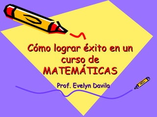 Cómo lograr éxito en un curso de MATEMÁTICAS Prof. Evelyn Davila 