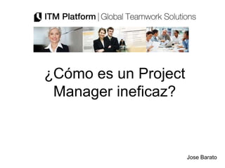 ¿Cómo es un Project
 Manager ineficaz?



                      Jose Barato
 