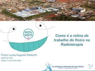 Como é a rotina de
trabalho do físico na
Radioterapia
Físico Lucas Augusto Radicchi
ABFM RT-364
CNEN FT-0317/RA-0081
 