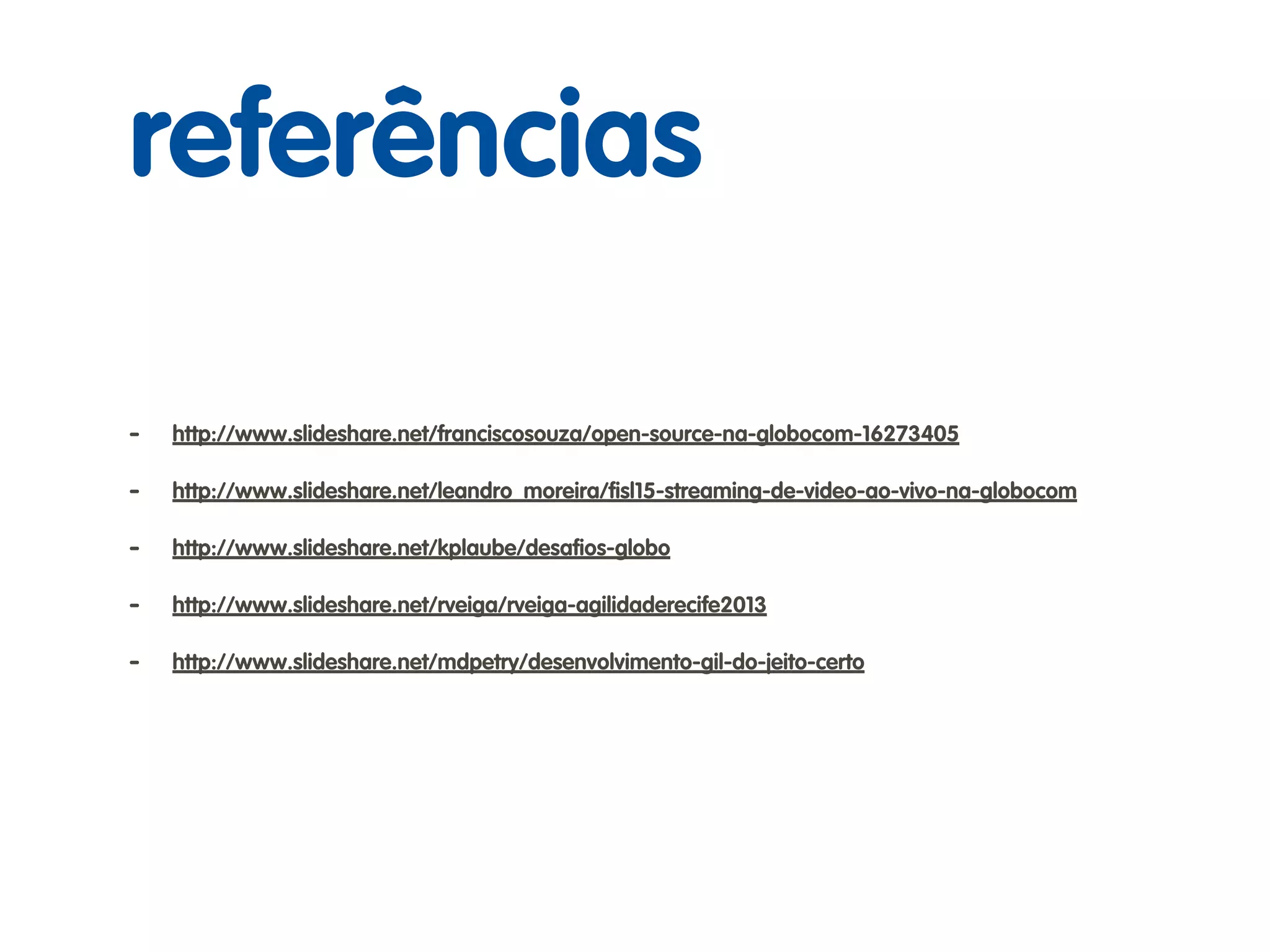 - http://www.slideshare.net/franciscosouza/open-source-na-globocom-16273405
- http://www.slideshare.net/leandro_moreira/ﬁsl15-streaming-de-video-ao-vivo-na-globocom
- http://www.slideshare.net/kplaube/desaﬁos-globo
- http://www.slideshare.net/rveiga/rveiga-agilidaderecife2013
- http://www.slideshare.net/mdpetry/desenvolvimento-gil-do-jeito-certo
referências
 