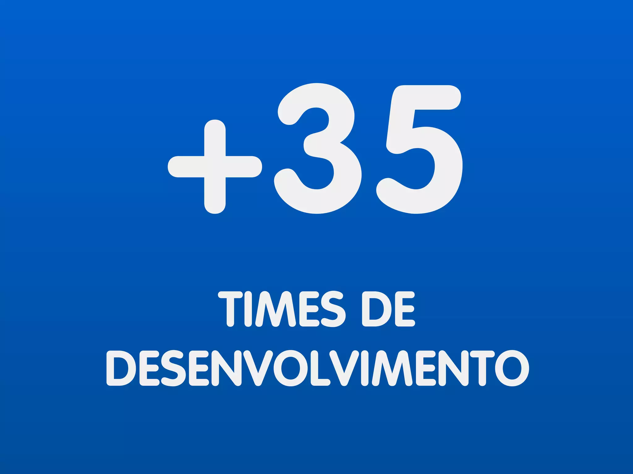 +35
TIMES DE
DESENVOLVIMENTO
 