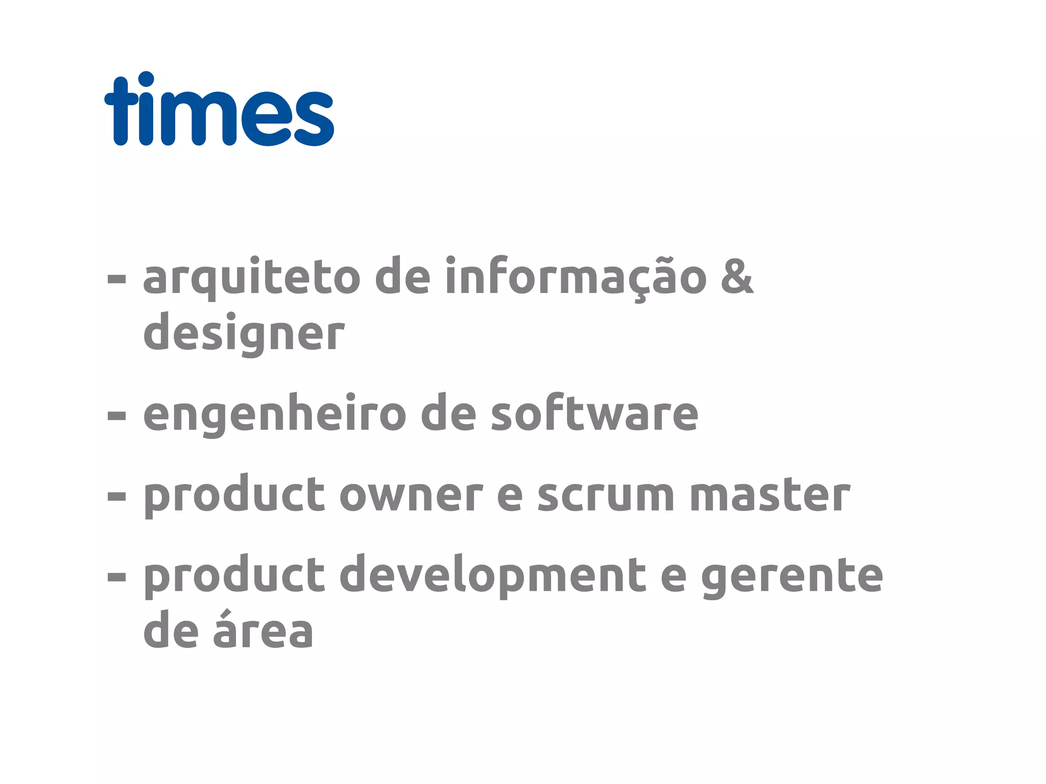 times
- arquiteto de informação &
designer
- engenheiro de software
- product owner e scrum master
- product development e gerente
de área
 