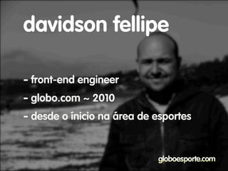 - front-end engineer
- globo.com ~ 2010
- desde o ínicio na área de esportes
davidson fellipe
 