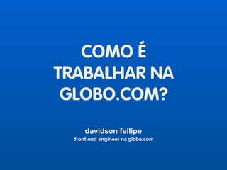 COMO É
TRABALHAR NA
GLOBO.COM?
davidson fellipe
front-end engineer na globo.com
 