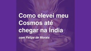 Como elevei meu
Cosmos até
chegar na Índia
com Felipe de Morais
 