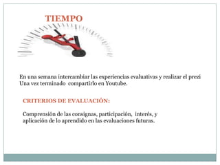 TIEMPO
En una semana intercambiar las experiencias evaluativas y realizar el prezi
Una vez terminado compartirlo en Youtube.
CRITERIOS DE EVALUACIÓN:
Comprensión de las consignas, participación, interés, y
aplicación de lo aprendido en las evaluaciones futuras.
 