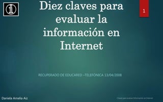 Daniela Amelia Aiz
Diez claves para
evaluar la
información en
Internet
RECUPERADO DE EDUCARED –TELEFÓNICA 13/04/2008
1
 