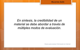 Macarena Galán
Claves para evaluar Información en Internet
En síntesis, la credibilidad de un
material se debe abordar a través de
múltiples modos de evaluación.
 