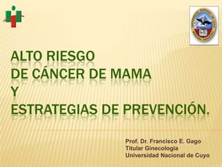ALTO RIESGO
DE CÁNCER DE MAMA
Y
ESTRATEGIAS DE PREVENCIÓN.
              Prof. Dr. Francisco E. Gago
              Titular Ginecología
              Universidad Nacional de Cuyo
 