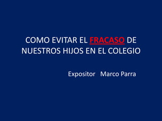COMO EVITAR EL FRACASODE NUESTROS HIJOS EN EL COLEGIO Expositor   Marco Parra 