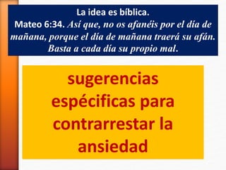 La idea es bíblica.
Mateo 6:34. Así que, no os afanéis por el día de
mañana, porque el día de mañana traerá su afán.
Basta a cada día su propio mal.
sugerencias
espécificas para
contrarrestar la
ansiedad
 