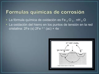 • La fórmula química de oxidación es Fe 2 O 3 . nH 2 O
• La oxidación del hierro en los puntos de tensión en la red
  cristalina: 2Fe (s) 2Fe 2 + (ac) + 4e -
 