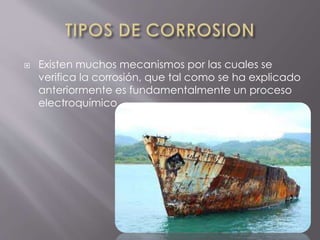 Existen muchos mecanismos por las cuales se
verifica la corrosión, que tal como se ha explicado
anteriormente es fundamentalmente un proceso
electroquímico
 