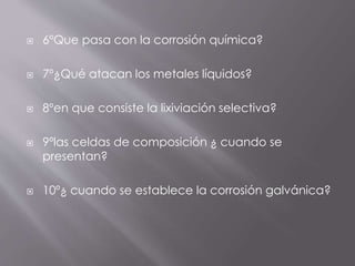  6ºQue pasa con la corrosión química?
 7º¿Qué atacan los metales líquidos?
 8ºen que consiste la lixiviación selectiva?
 9ºlas celdas de composición ¿ cuando se
presentan?
 10º¿ cuando se establece la corrosión galvánica?
 