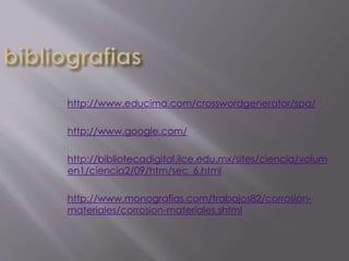 http://www.educima.com/crosswordgenerator/spa/
http://www.google.com/
http://bibliotecadigital.ilce.edu.mx/sites/ciencia/volum
en1/ciencia2/09/htm/sec_6.html
http://www.monografias.com/trabajos82/corrosion-
materiales/corrosion-materiales.shtml
 
