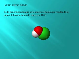 ÁCIDO HIPOCLOROSO
Es la denominación que se le otorga al ácido que resulta de la
unión del óxido ácido de cloro con H2O
 