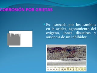 CORROSIÓN POR GRIETAS

                  Es  causada por los cambios
                  en la acidez, agotamiento del
                  oxígeno, iones disueltos y
                  ausencia de un inhibidor.
 