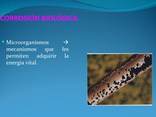 CORROSIÓN BIOLÓGICA

 Microorganismos     
 mecanismos que      les
 permiten adquirir    la
 energía vital.
 