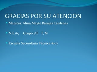 GRACIAS POR SU ATENCION
 Maestra: Alma Mayte Barajas Cárdenas


 N.L.#5   Grupo:3ºE T/M

 Escuela Secundaria Técnica #107
 