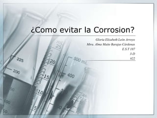 ¿Como evitar la Corrosion?
Gloria Elizabeth León Arroyo
Mtra. Alma Maite Barajas Cárdenas
E.S.T 107
3-D
#22
 