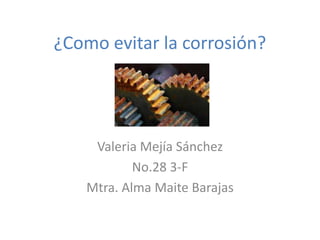 ¿Como evitar la corrosión?
Valeria Mejía Sánchez
No.28 3-F
Mtra. Alma Maite Barajas
 