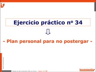 Trabajar con alto rendimiento; Más con menos - Página | 14 | 186
www.incrementis.es
- Plan personal para no postergar -
Ejercicio práctico no 34
 