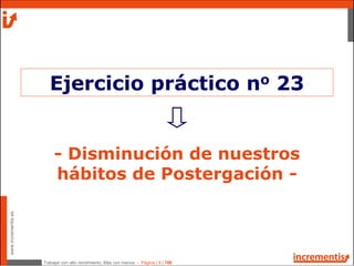 Trabajar con alto rendimiento; Más con menos - Página | 9 | 186
www.incrementis.es
- Disminución de nuestros
hábitos de Postergación -
Ejercicio práctico no 23
 