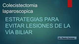 Colecistectomia
laparoscopica
ESTRATEGIAS PARA
EVITAR LESIONES DE LA
VÍA BILIAR
Dr. Paolo Corona
 