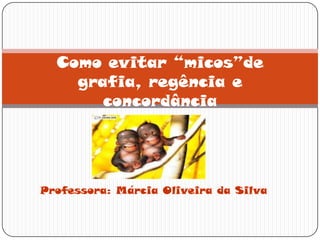 Como evitar “micos”de
    grafia, regência e
       concordância




Professora: Márcia Oliveira da Silva
 