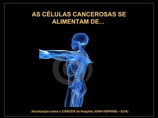 . AS CÉLULAS CANCEROSAS SE ALIMENTAM DE...   ( Atualização   sobre o CÂNCER do Hospital JOHN HOPKINS – EUA) 
