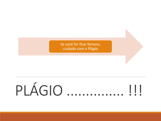 PLÁGIO ............... !!!
Se você for ficar famoso,
cuidado com o Plágio
 