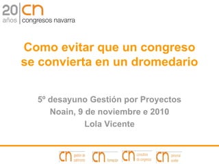 Como evitar que un congreso
se convierta en un dromedario


  5º desayuno Gestión por Proyectos
     Noain, 9 de noviembre e 2010
              Lola Vicente
 