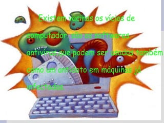Existem vacinas os vícios de

computador. são os softwares

antivírus,que podem ser usados também

como um antidoto em máquinas já

infectadas.
 