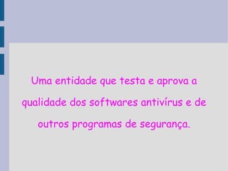 Uma entidade que testa e aprova a

qualidade dos softwares antivírus e de

   outros programas de segurança.
 
