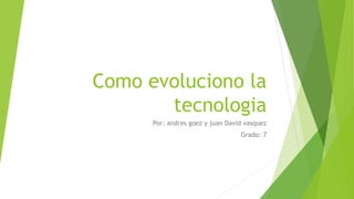 Como evoluciono la
tecnologia
Por: andres goez y juan David vasquez
Grado: 7
 