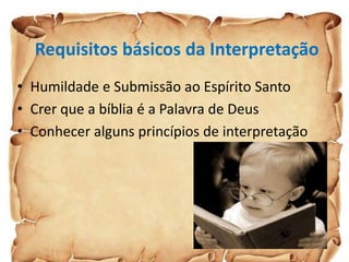 Requisitos básicos da Interpretação
• Humildade e Submissão ao Espírito Santo
• Crer que a bíblia é a Palavra de Deus
• Conhecer alguns princípios de interpretação
 