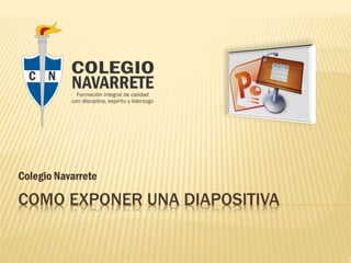 Colegio Navarrete

COMO EXPONER UNA DIAPOSITIVA

 
