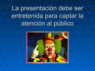 La presentación debe ser
entretenida para captar la
atención al público

 