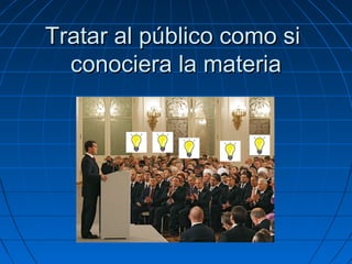 Tratar al público como si
conociera la materia

 