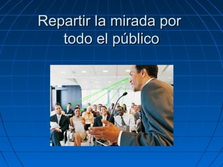 Repartir la mirada por
todo el público

 