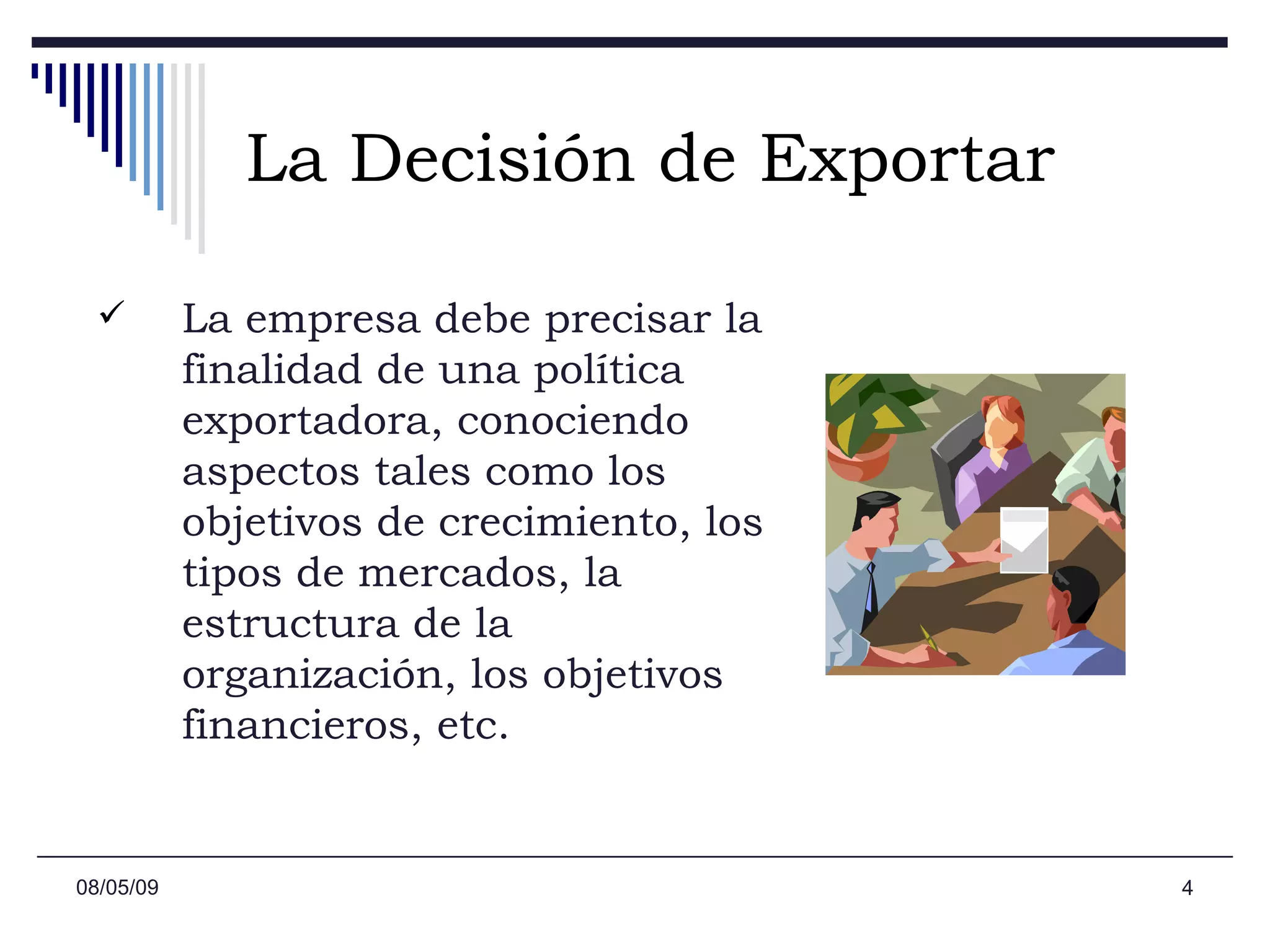 La Decisión de Exportar La empresa debe precisar la finalidad de una política exportadora, conociendo aspectos tales como los objetivos de crecimiento, los tipos de mercados, la estructura de la organización, los objetivos financieros, etc.  