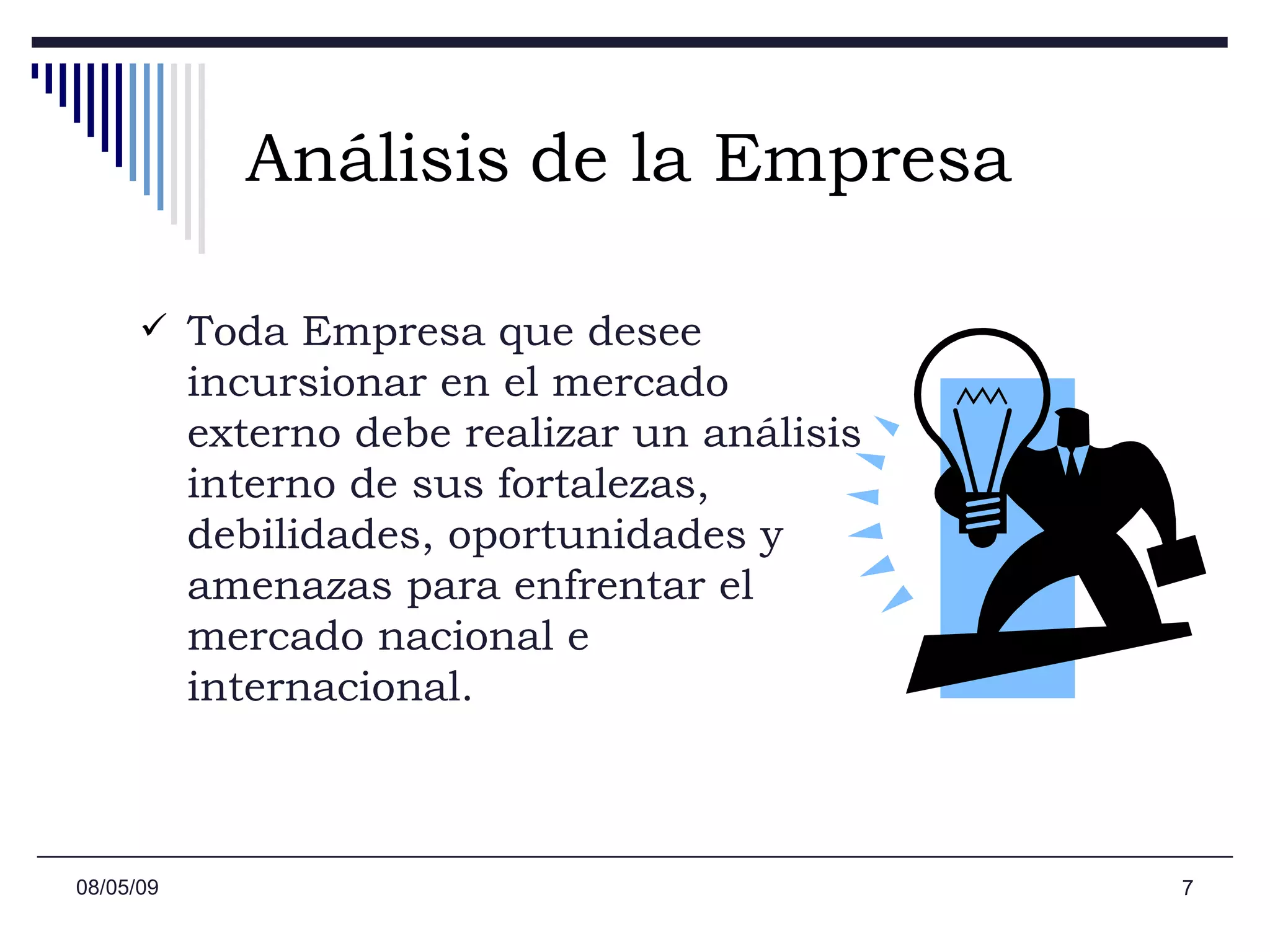Análisis   de la Empresa   Toda Empresa que desee incursionar en el mercado externo debe realizar un análisis interno de sus fortalezas, debilidades, oportunidades y amenazas para enfrentar el mercado nacional e internacional. 