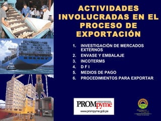 ACTIVIDADES INVOLUCRADAS EN EL PROCESO DE EXPORTACIÓN INVESTIGACIÓN DE MERCADOS EXTERNOS ENVASE Y EMBALAJE INCOTERMS D F I MEDIOS DE PAGO PROCEDIMIENTOS PARA EXPORTAR 
