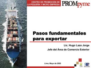 Pasos fundamentales
para exportar
                         Lic. Hugo Lazo Jorge
       Jefe del Área de Comercio Exterior




    Lima, Mayo de 2005
 