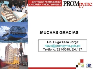 MUCHAS GRACIAS

    Lic. Hugo Lazo Jorge
  hlazo@prompyme.gob.pe
 Teléfono: 221-0018, Ext.127
 