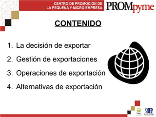 CONTENIDO
1. La decisión de exportar
2. Gestión de exportaciones
3. Operaciones de exportación
4. Alternativas de exportación
 