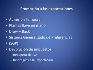 Promoción a las exportaciones
• Admisión Temporal
• Plantas llave en mano
• Draw – Back
• Sistema Generalizado de Preferencias
• (SGP)
• Devolución de impuestos:
– Recupero de IVA
– Reintegros a la Exportación
 